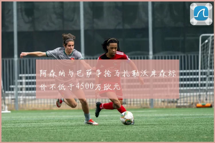 阿森纳与巴萨争抢马扎勒沃库森标价不低于4500万欧元