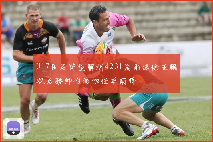 U17国足阵型解析4231周雨诺徐正鹏双后腰帅惟浩担任单前锋