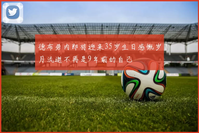 德布劳内即将迎来35岁生日感慨岁月流逝不再是9年前的自己