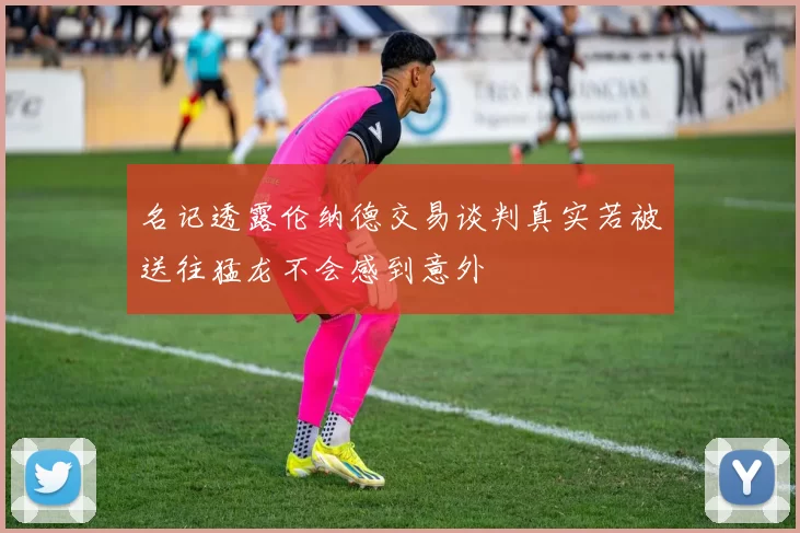 名记透露伦纳德交易谈判真实若被送往猛龙不会感到意外
