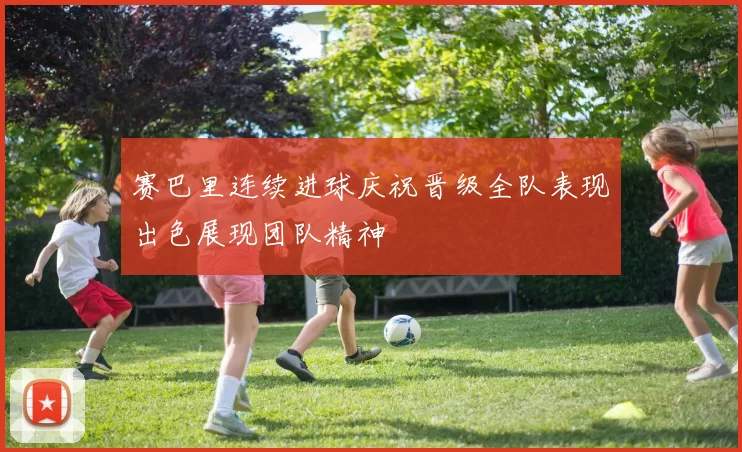 赛巴里连续进球庆祝晋级全队表现出色展现团队精神