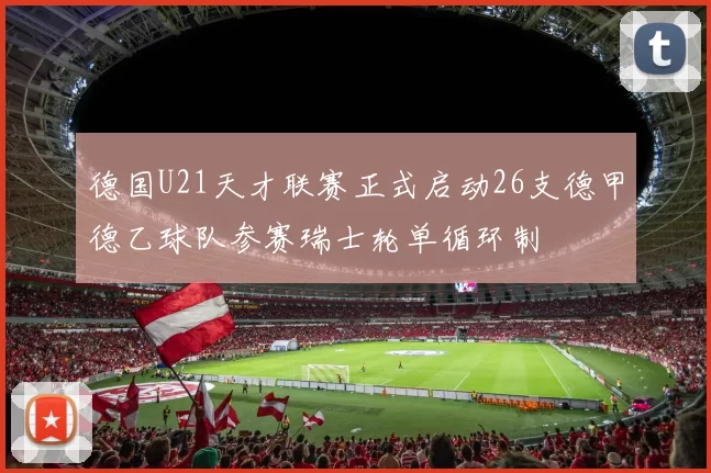 德国U21天才联赛正式启动26支德甲德乙球队参赛瑞士轮单循环制