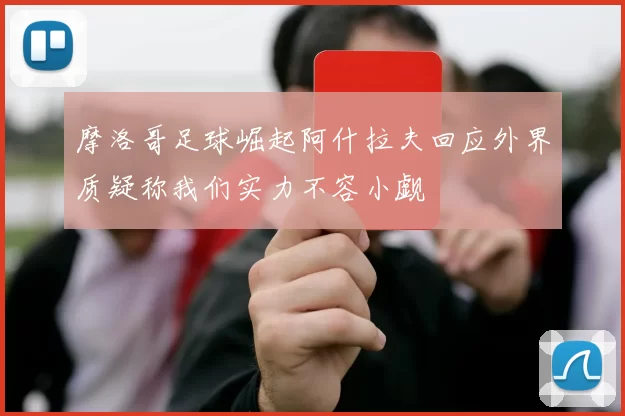 摩洛哥足球崛起阿什拉夫回应外界质疑称我们实力不容小觑